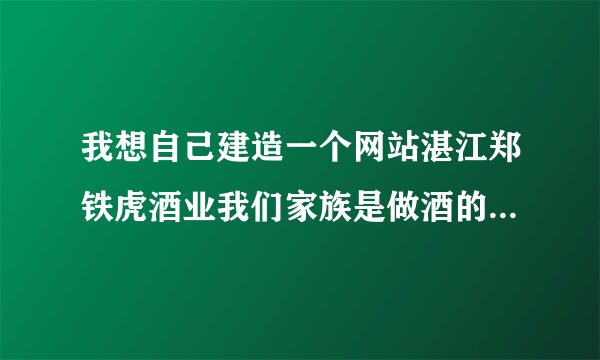 我想自己建造一个网站湛江郑铁虎酒业我们家族是做酒的。我想建造一个网站。中国湛江郑铁虎酒业。