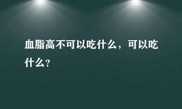 血脂高不可以吃什么，可以吃什么？