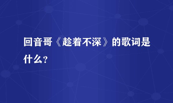 回音哥《趁着不深》的歌词是什么?