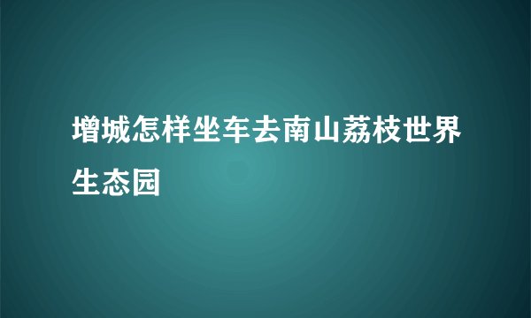增城怎样坐车去南山荔枝世界生态园