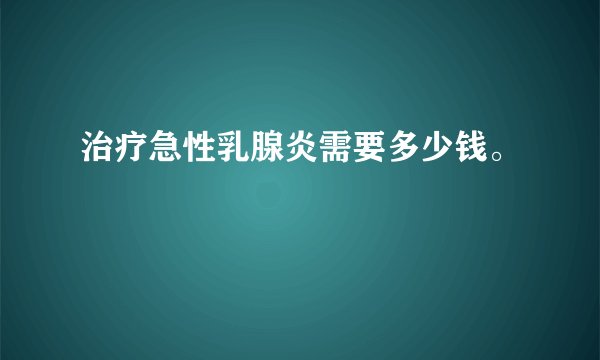 治疗急性乳腺炎需要多少钱。