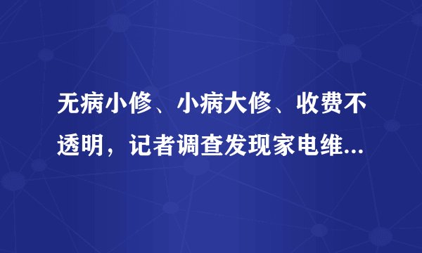 无病小修、小病大修、收费不透明,记者调查发现家电维修行业乱象丛生