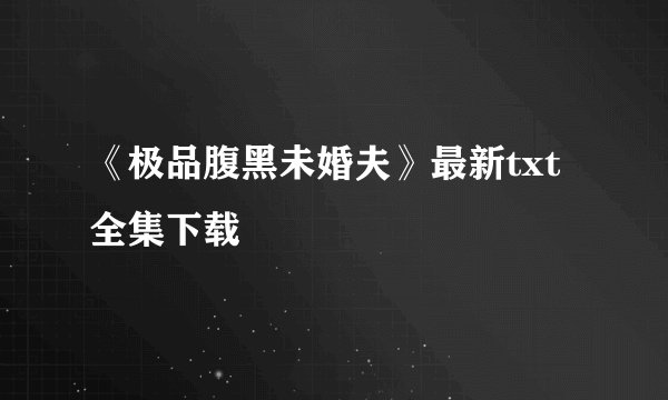 《极品腹黑未婚夫》最新txt全集下载