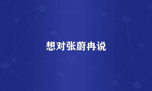 想对张蔚冉说