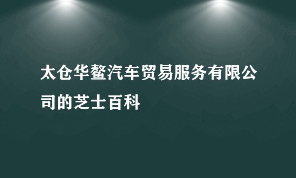 太仓华鳌汽车贸易服务有限公司的芝士百科
