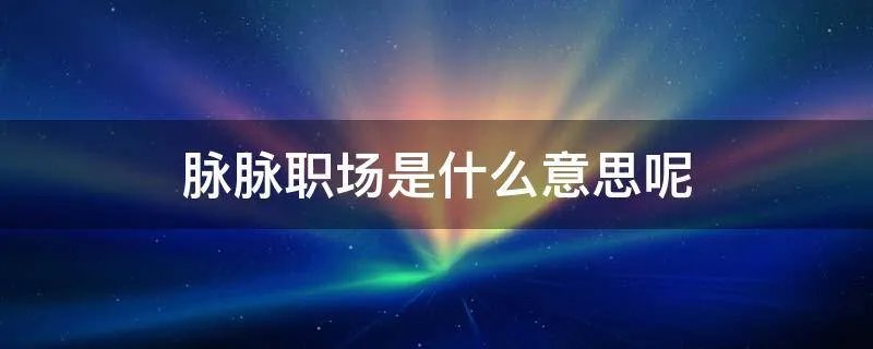 脉脉职场是什么意思呢