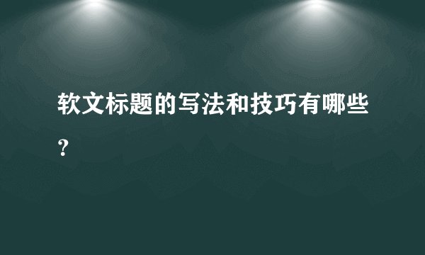 软文标题的写法和技巧有哪些？