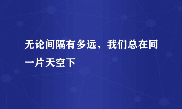 无论间隔有多远，我们总在同一片天空下