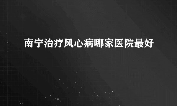 南宁治疗风心病哪家医院最好