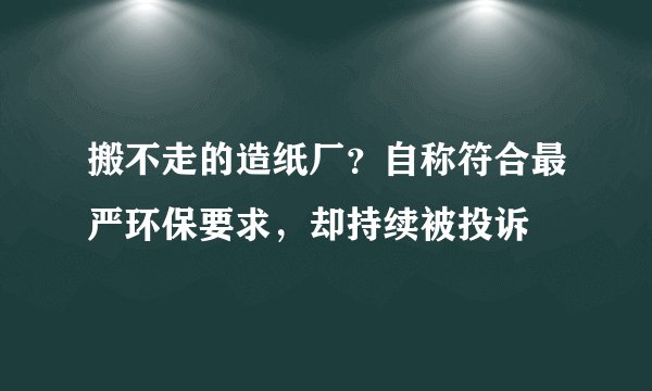 搬不走的造纸厂?自称符合最严环保要求,却持续被投诉