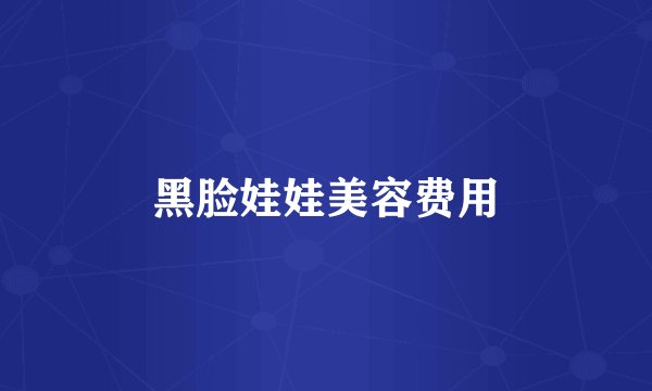 黑脸娃娃美容费用