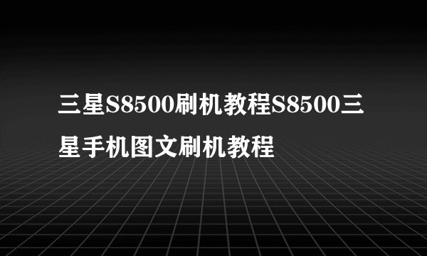 三星S8500刷机教程S8500三星手机图文刷机教程