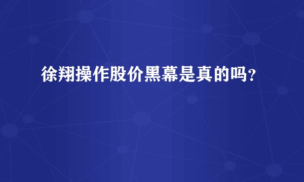 徐翔操作股价黑幕是真的吗？