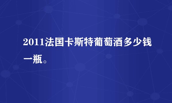 2011法国卡斯特葡萄酒多少钱一瓶。