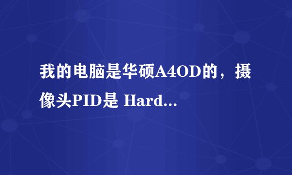 我的电脑是华硕A4OD的，摄像头PID是 HardwareID=USB\Vid_04f2&Pid_b1E5&MI_00可为何安装不了，求帮忙！