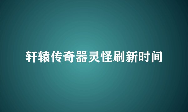 轩辕传奇器灵怪刷新时间