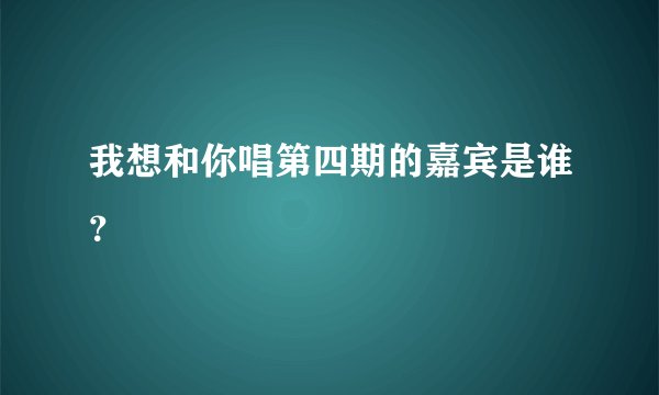 我想和你唱第四期的嘉宾是谁？