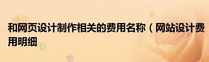 和网页设计制作相关的费用名称（网站设计费用明细