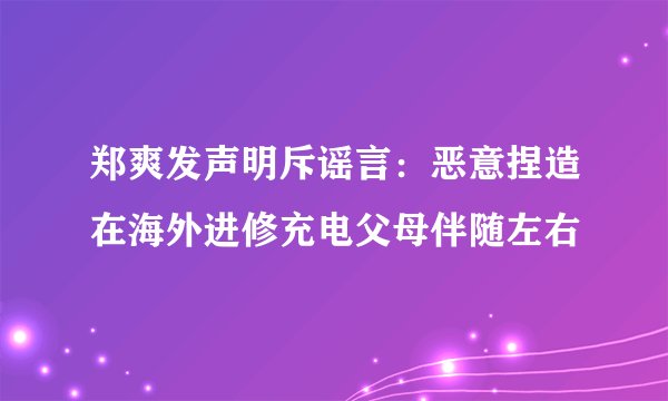 郑爽发声明斥谣言:恶意捏造在海外进修充电父母伴随左右