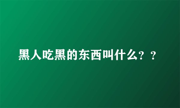 黑人吃黑的东西叫什么？？