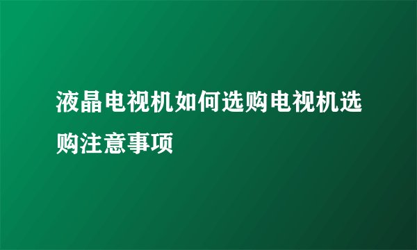 液晶电视机如何选购电视机选购注意事项