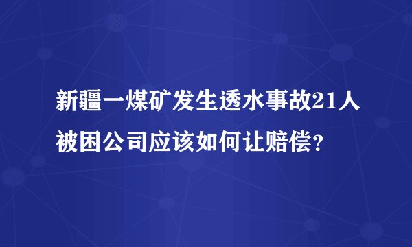 新疆一煤矿发生透水事故21人被困公司应该如何让赔偿？