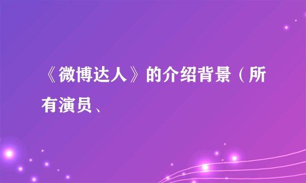 《微博达人》的介绍背景(所有演员、
