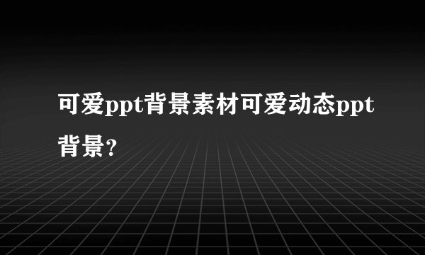 可爱ppt背景素材可爱动态ppt背景？