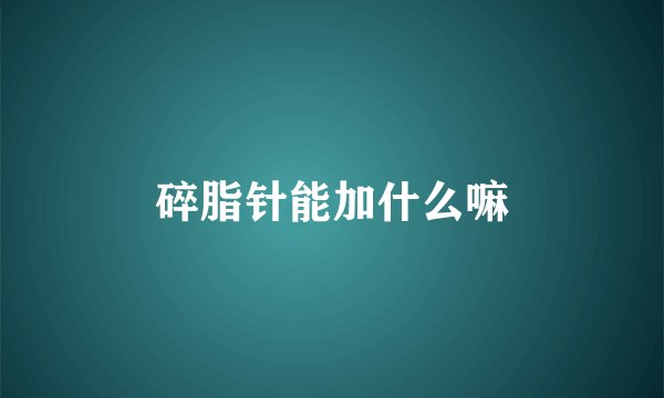 碎脂针能加什么嘛