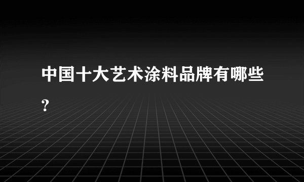 中国十大艺术涂料品牌有哪些？