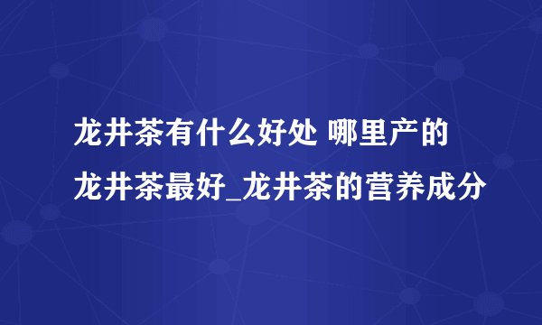 龙井茶有什么好处 哪里产的龙井茶最好_龙井茶的营养成分