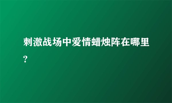 刺激战场中爱情蜡烛阵在哪里?