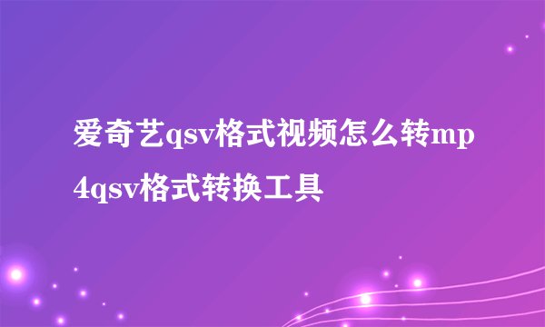 爱奇艺qsv格式视频怎么转mp4qsv格式转换工具