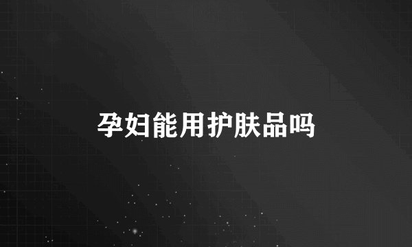 孕妇能用护肤品吗