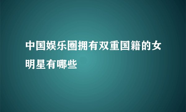 中国娱乐圈拥有双重国籍的女明星有哪些
