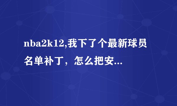 nba2k12,我下了个最新球员名单补丁，怎么把安装这个补丁，按在那才有效。我的电脑是WIN7的，求高人。