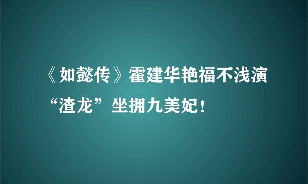 《如懿传》霍建华艳福不浅演“渣龙”坐拥九美妃！