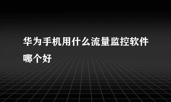 华为手机用什么流量监控软件哪个好
