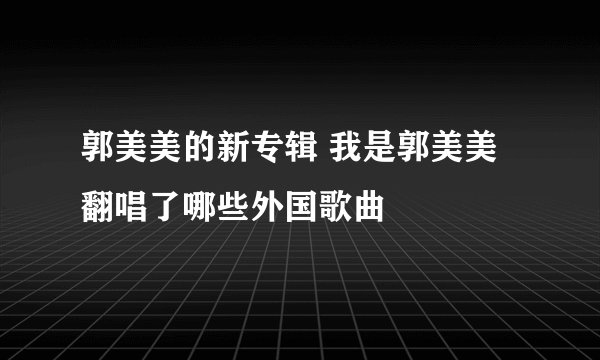 郭美美的新专辑 我是郭美美翻唱了哪些外国歌曲