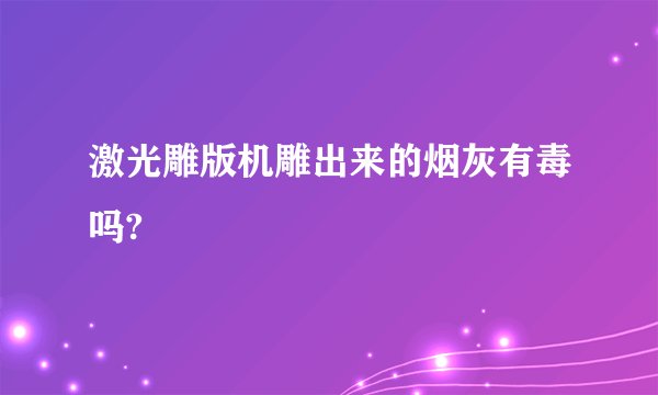 激光雕版机雕出来的烟灰有毒吗?
