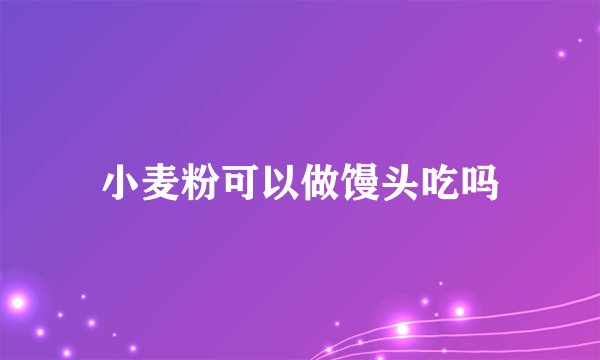 小麦粉可以做馒头吃吗