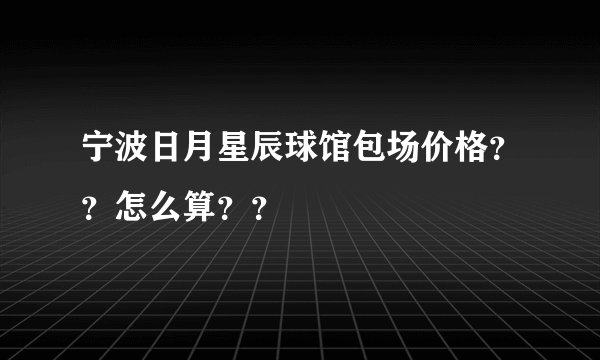 宁波日月星辰球馆包场价格？？怎么算？？