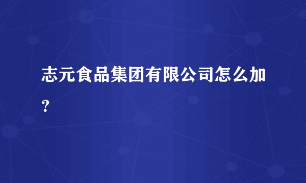 志元食品集团有限公司怎么加？