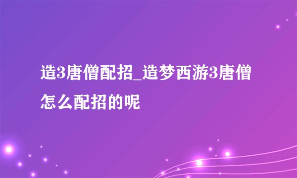 造3唐僧配招_造梦西游3唐僧怎么配招的呢