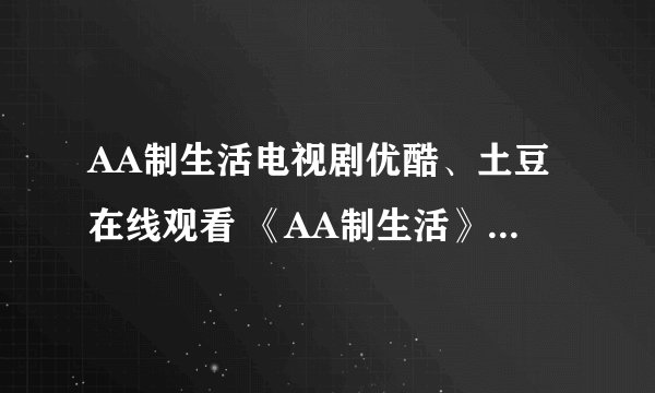 AA制生活电视剧优酷、土豆在线观看 《AA制生活》全集至大结局？有吗？