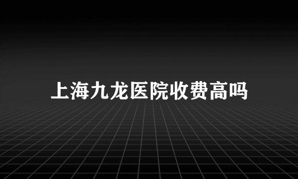 上海九龙医院收费高吗