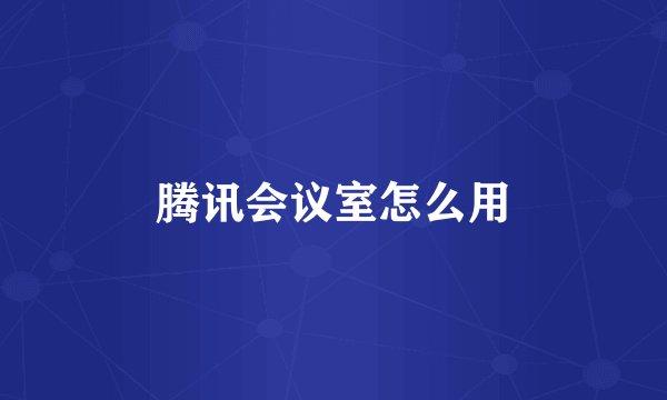腾讯会议室怎么用