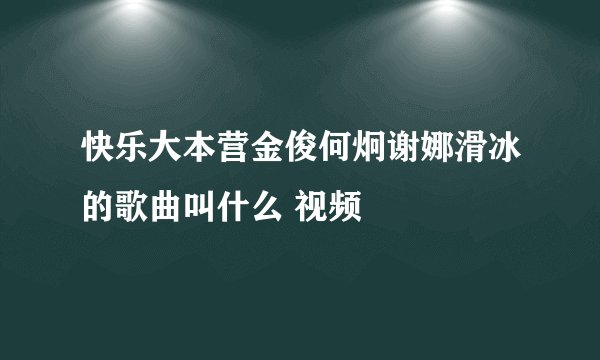 快乐大本营金俊何炯谢娜滑冰的歌曲叫什么 视频