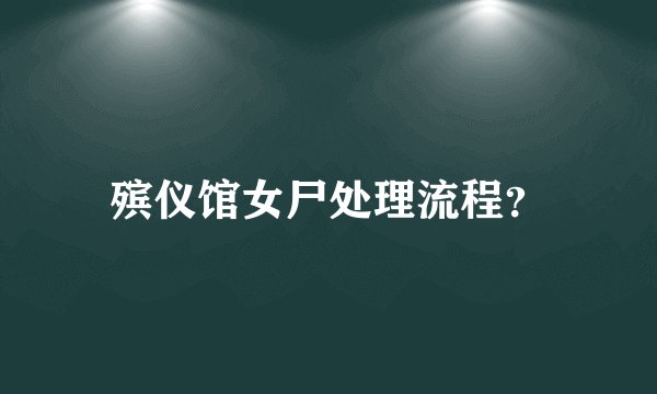 殡仪馆女尸处理流程？