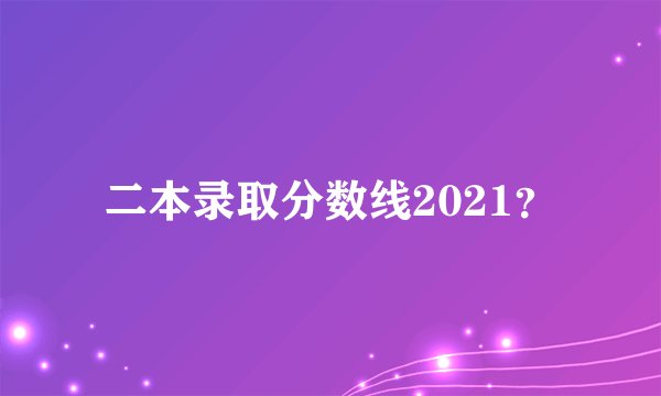 二本录取分数线2021？